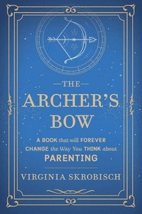 bokomslag The Archer's Bow: A Book that will Forever Change the Way You Think about Parenting