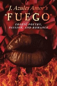 bokomslag J. Azules Amor's 'Fuego' Erotic Poetry, Passion, and Romance