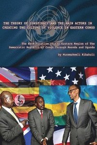 bokomslag The Theory of Conspiracy and the Main Actors in Creating the Culture of Violence in Eastern Congo: The Balkanization of the Eatern Region of the Democ