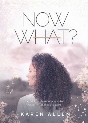 Now What? A quick guide to help you rise when life knocks you down 1