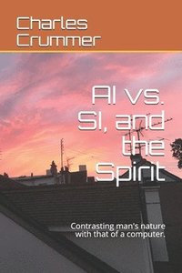 bokomslag AI vs. SI, and the Spirit: Contrasting man's nature with that of a computer.