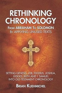 bokomslag Rethinking Chronology from Abraham to Solomon by Applying Unused Texts: Setting Genesis, Job, Exodus, Joshua, Judges, Ruth and 1 Samuel into Old Testa