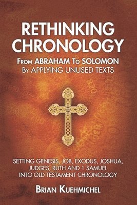 Rethinking Chronology from Abraham to Solomon by Applying Unused Texts: Setting Genesis, Job, Exodus, Joshua, Judges, Ruth and 1 Samuel into Old Testa 1