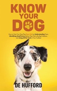 bokomslag Know Your Dog: How to Give Your Dog Their Best Life by Understanding Them, Identifying Small Issues Before They Get to Be Big Problem