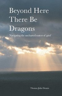 bokomslag Beyond Here There Be Dragons: Navigating the uncharted waters of grief