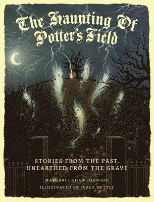 Margaret Shaw Johnson - The Haunting Of Potter's Field: Stories From The Past, Unearthed From The Grave, Inbunden