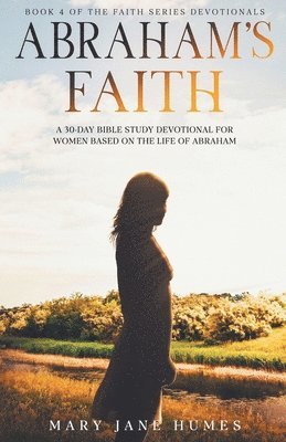 Abraham's Faith A 30-Day Bible Study Devotional for Women Based on the Life of Abraham 1