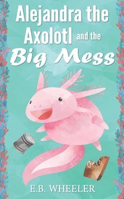 Alejandra the Axolotl and the Big Mess 1