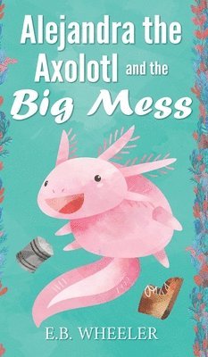 Alejandra the Axolotl and the Big Mess 1