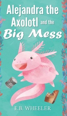 E B Wheeler, E. B. Wheeler, E.B. Wheeler - Alejandra the Axolotl and the Big Mess, Inbunden