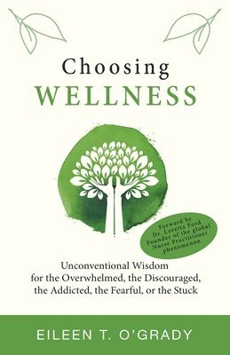 bokomslag Choosing Wellness: Unconventional Wisdom for the Overwhelmed, the Discouraged, the Addicted, the Fearful, or the Stuck