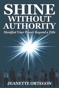 bokomslag Shine Without Authority: Manifest your power beyond a title