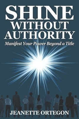 Jeanette Ortegon - Shine Without Authority: Manifest your power beyond a title, Häftad