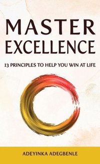 bokomslag MASTER EXCELLENCE. 13 Principles to Help You Win at Life.