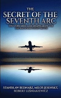 bokomslag The Secret of the Seventh Arc: The Story About the Disappearance of the Malaysian Flight MH-370