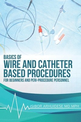 Isibor Arhuidese - Basics Of Wire And Catheter Based Procedures: For Beginners And Peri-Procedure Personnel, Häftad