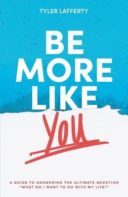 Be More Like You: A Guide to Answering the Ultimate Question 'What do I want to do with my life?' 1