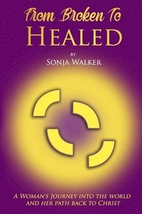 bokomslag From Broken To Healed: A Woman's Journey Into The World and Her Path Back To Christ