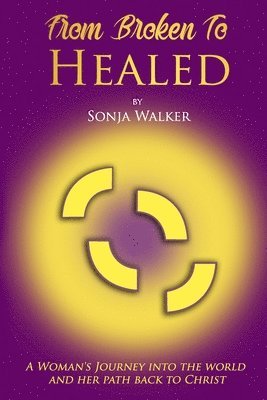 From Broken To Healed: A Woman's Journey Into The World and Her Path Back To Christ 1