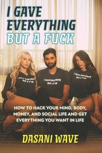 bokomslag I Gave Everything But a Fuck: How to Hack Your Mind, Body, Money, and Social Life and Get Everything You Want In Life