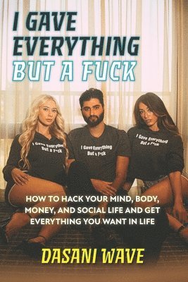 I Gave Everything But a Fuck: How to Hack Your Mind, Body, Money, and Social Life and Get Everything You Want In Life 1