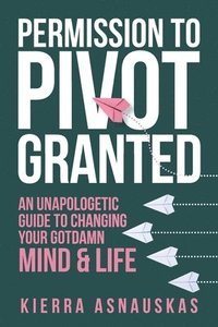 bokomslag Permission to Pivot Granted: An Unapologetic Guide to Changing Your Gotdamn Mind & Life