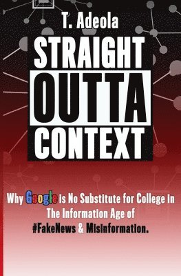 bokomslag Straight Outta Context: Why Google is No Substitute for College in The Information Age of #FakeNews & Misinformation.