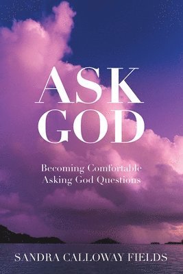 Ask God. Becoming Comfortable Asking God Questions 1