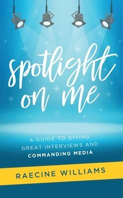 Spotlight On Me: A Guide to Giving Great Interviews and Commanding Media 1