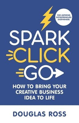 Douglas Ross - Spark Click Go: How to Bring Your Creative Business Idea to Life, Häftad