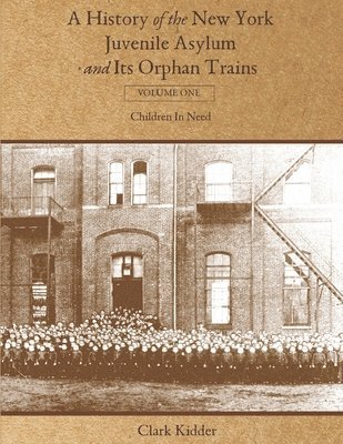 A History of the New York Juvenile Asylum and Its Orphan Trains: Volume One: Children In Need 1