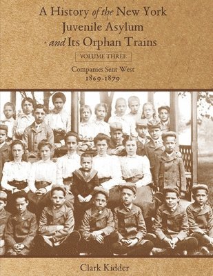 A History of the New York Juvenile Asylum and Its Orphan Trains: Volume Three: Companies Sent West (1869-1879) 1