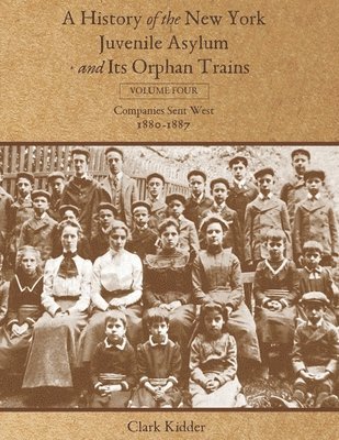 A History of the New York Juvenile Asylum and Its Orphan Trains: Volume Four: Companies Sent West (1880-1887) 1