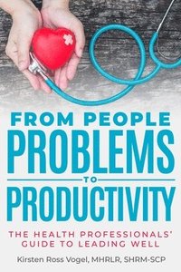 bokomslag From People Problems to Productivity: The Health Professionals' Guide to Leading Well