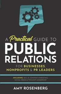 bokomslag A Practical Guide to Public Relations for Businesses, Nonprofits and PR Leaders: Including: SEO, AI, Content Marketing, Social Media & Thought Leaders
