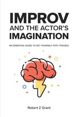 Improv and the Actor's Imagination: An Essential Guide to Get Yourself Into Trouble 1