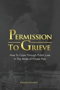 bokomslag Permission To Grieve: How To Cope Through Public Loss In The Midst of Private Pain