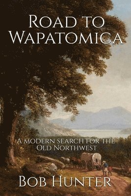 Bob Hunter - Road to Wapatomica: A modern search for the Old Northwest, Häftad