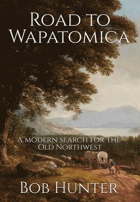 Bob Hunter - Road to Wapatomica: A modern search for the Old Northwest, Inbunden