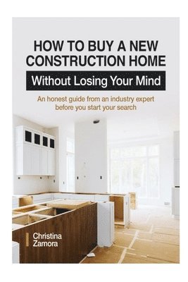 bokomslag How to Buy a New Construction Home Without Losing Your Mind: An Honest Guide from an Industry Expert Beofre You Start Your Search