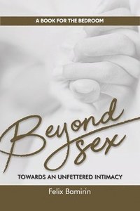 bokomslag Beyond Sex: Towards an Unfettered Intimacy
