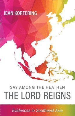 Say Among the Heathen The Lord Reigns: Evidences in Southeast Asia 1