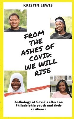 From the Ashes of Covid: We will rise: Anthology of Covid's effect on Philadelphia youth and their resilience 1