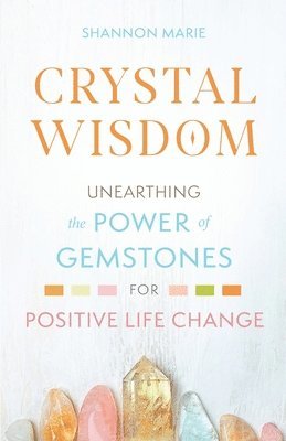Shannon Marie - Crystal Wisdom: Unearthing the Power of Gemstones for Positive Life Change, Häftad