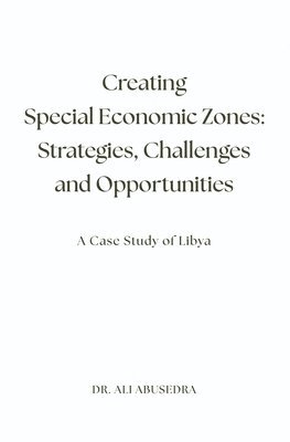 bokomslag Creating Special Economic Zones: Strategies, Challenges and Opportunities: A Case Study of Libya