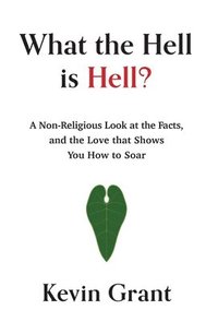 bokomslag What the Hell is Hell? A Non-Religious Look at the Facts, and the Love that Shows You How to Soar