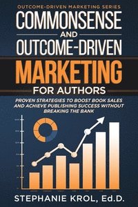 bokomslag Commonsense and Outcome-Driven Marketing for Authors: Proven Strategies to Boost Book Sales and Achieve Publishing Success without Breaking the Bank