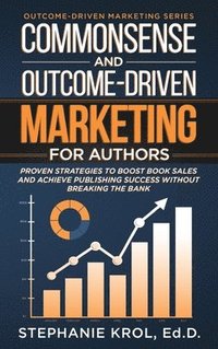bokomslag Commonsense and Outcome-Driven Marketing for Authors: Proven Strategies to Boost Book Sales and Achieve Publishing Success without Breaking the Bank