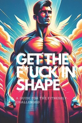 Get the F*ck in Shape - A Guide for the Fitnessly-Challenged 1