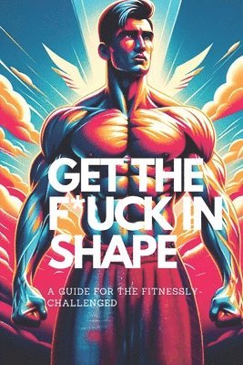 Get the F*ck in Shape - A Guide for the Fitnessly-Challenged